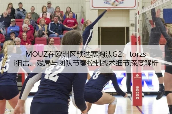 MOUZ在欧洲区预选赛淘汰G2：torzsi狙击、残局与团队节奏控制战术细节深度解析