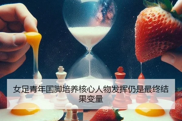 女足青年国脚培养核心人物发挥仍是最终结果变量